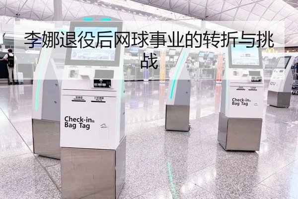 李娜退役后网球事业的转折与挑战